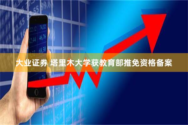 大业证券 塔里木大学获教育部推免资格备案