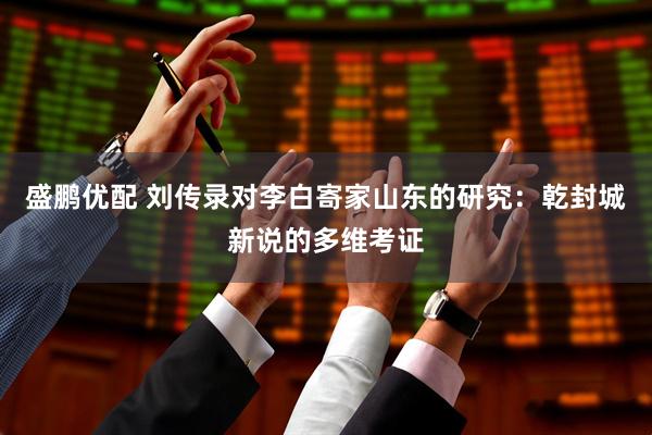 盛鹏优配 刘传录对李白寄家山东的研究：乾封城新说的多维考证
