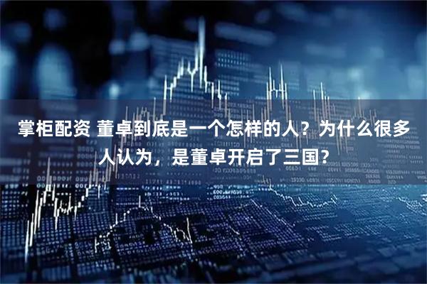 掌柜配资 董卓到底是一个怎样的人？为什么很多人认为，是董卓开启了三国？