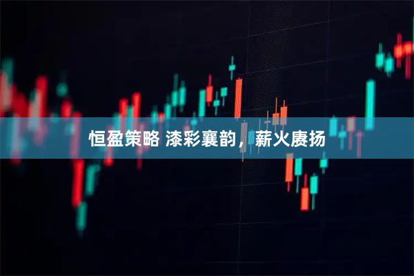 恒盈策略 漆彩襄韵，薪火赓扬