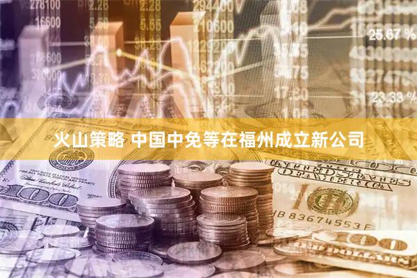 火山策略 中国中免等在福州成立新公司