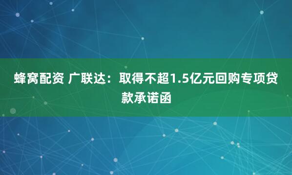 蜂窝配资 广联达：取得不超1.5亿元回购专项贷款承诺函
