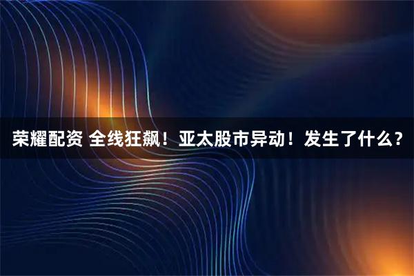 荣耀配资 全线狂飙！亚太股市异动！发生了什么？