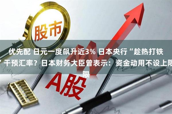 优先配 日元一度飙升近3% 日本央行“趁热打铁”干预汇率？日本财务大臣曾表示：资金动用不设上限