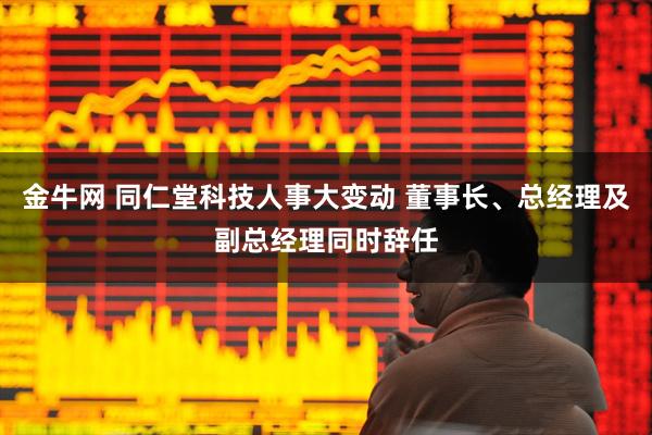 金牛网 同仁堂科技人事大变动 董事长、总经理及副总经理同时辞任