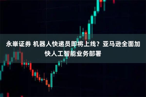 永崋证券 机器人快递员即将上线？亚马逊全面加快人工智能业务部署