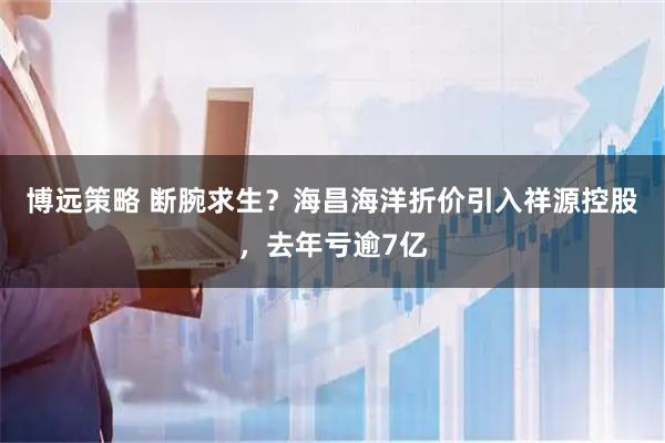 博远策略 断腕求生？海昌海洋折价引入祥源控股，去年亏逾7亿