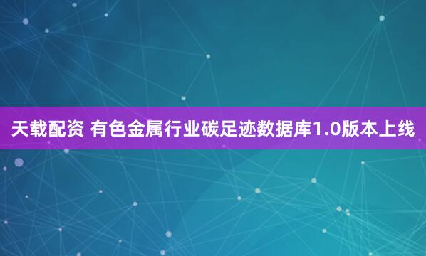 天载配资 有色金属行业碳足迹数据库1.0版本上线