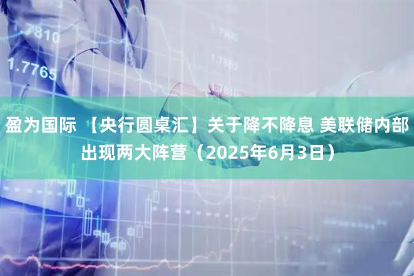 盈为国际 【央行圆桌汇】关于降不降息 美联储内部出现两大阵营（2025年6月3日）