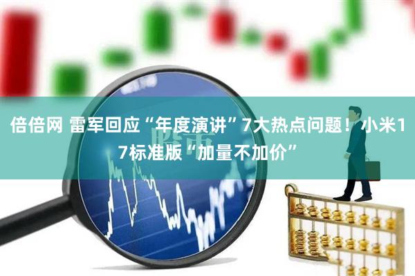 倍倍网 雷军回应“年度演讲”7大热点问题！小米17标准版“加量不加价”