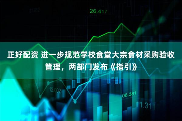 正好配资 进一步规范学校食堂大宗食材采购验收管理，两部门发布《指引》