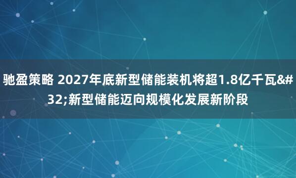 驰盈策略 2027年底新型储能装机将超1.8亿千瓦 新型储能迈向规模化发展新阶段
