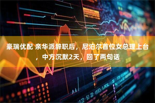 豪瑞优配 亲华派辞职后，尼泊尔首位女总理上台，中方沉默2天，回了两句话