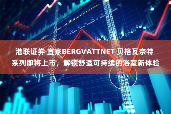 港联证券 宜家BERGVATTNET 贝格瓦奈特 系列即将上市，解锁舒适可持续的浴室新体验