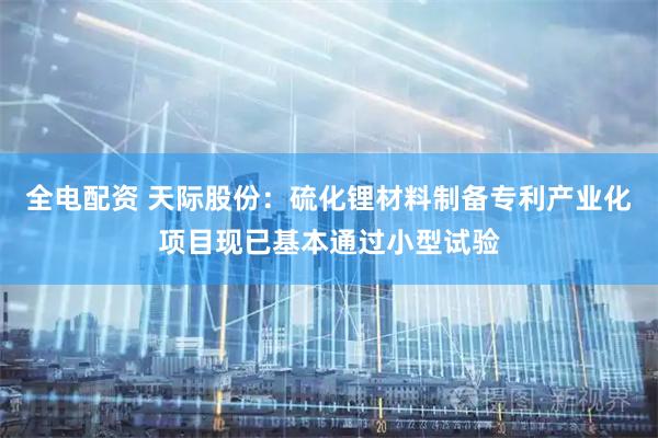 全电配资 天际股份：硫化锂材料制备专利产业化项目现已基本通过小型试验