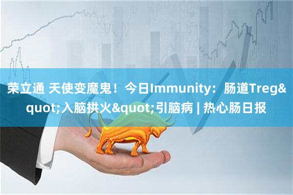 荣立通 天使变魔鬼！今日Immunity：肠道Treg"入脑拱火"引脑病 | 热心肠日报