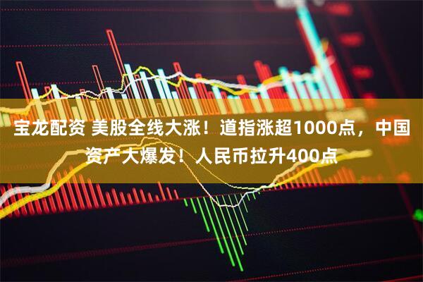 宝龙配资 美股全线大涨！道指涨超1000点，中国资产大爆发！人民币拉升400点