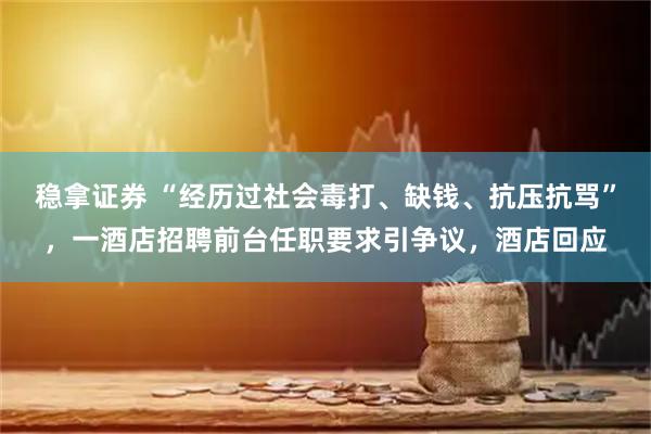 稳拿证券 “经历过社会毒打、缺钱、抗压抗骂”，一酒店招聘前台任职要求引争议，酒店回应