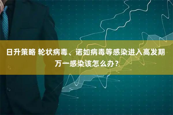 日升策略 轮状病毒、诺如病毒等感染进入高发期 万一感染该怎么办？