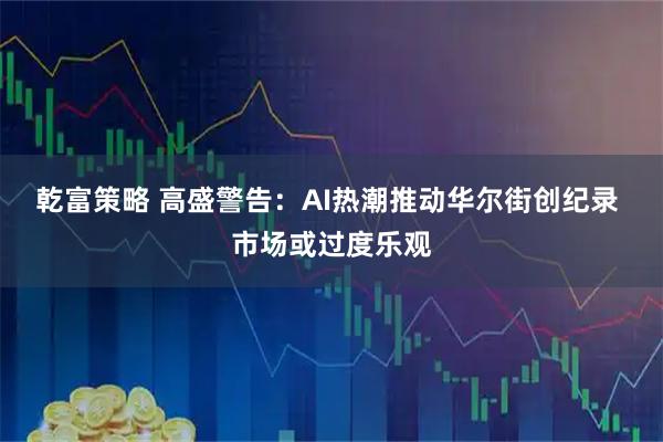 乾富策略 高盛警告：AI热潮推动华尔街创纪录 市场或过度乐观
