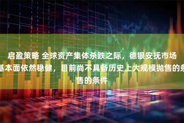 启盈策略 全球资产集体杀跌之际，德银安抚市场：基本面依然稳健，目前尚不具备历史上大规模抛售的条件