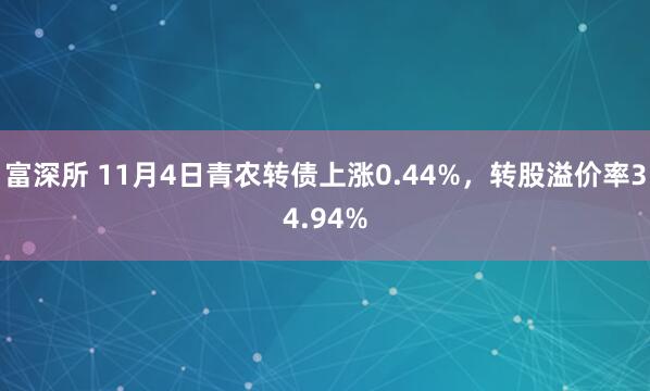 富深所 11月4日青农转债上涨0.44%,转股溢价率34.94%