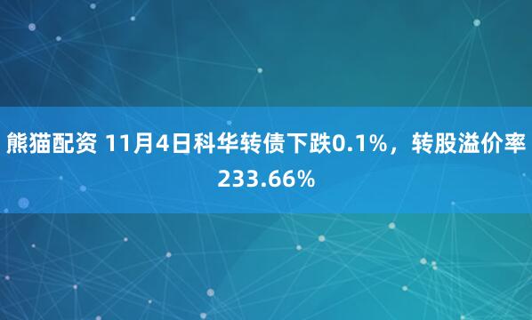 熊猫配资 11月4日科华转债下跌0.1%,转股溢价率233.66%