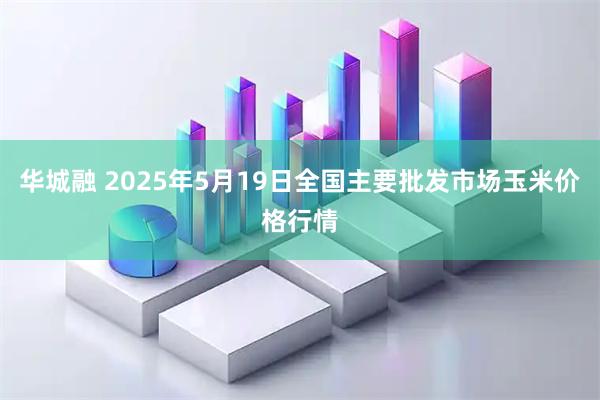 华城融 2025年5月19日全国主要批发市场玉米价格行情