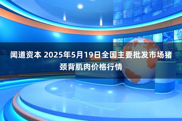 闻道资本 2025年5月19日全国主要批发市场猪颈背肌肉价格行情
