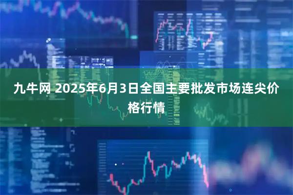 九牛网 2025年6月3日全国主要批发市场连尖价格行情