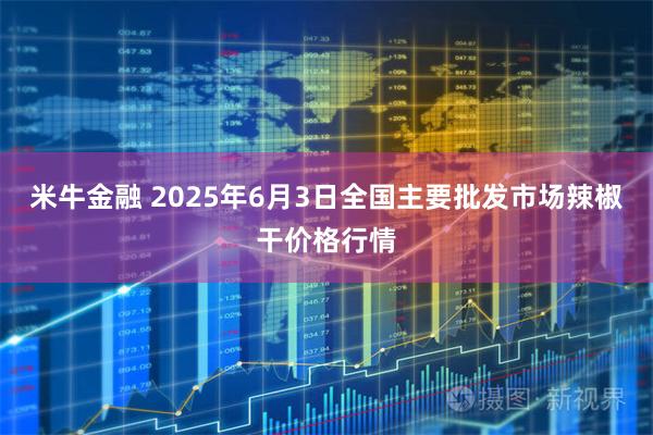 米牛金融 2025年6月3日全国主要批发市场辣椒干价格行情