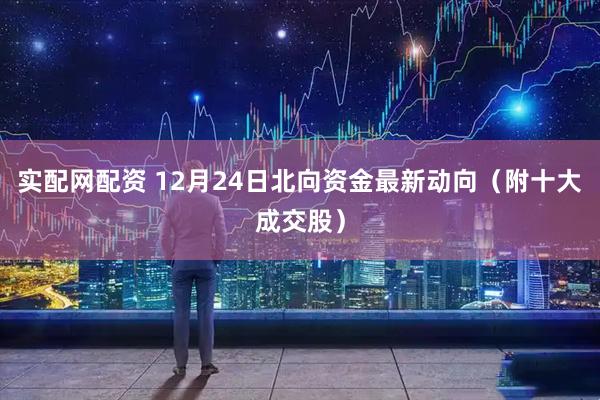 实配网配资 12月24日北向资金最新动向（附十大成交股）