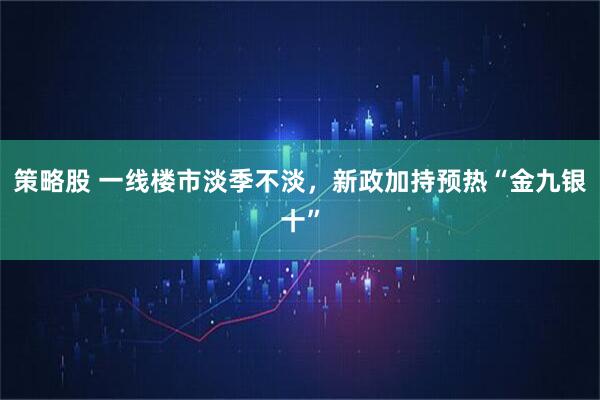 策略股 一线楼市淡季不淡，新政加持预热“金九银十”