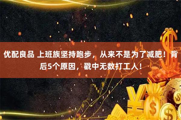 优配良品 上班族坚持跑步，从来不是为了减肥！背后5个原因，戳中无数打工人！