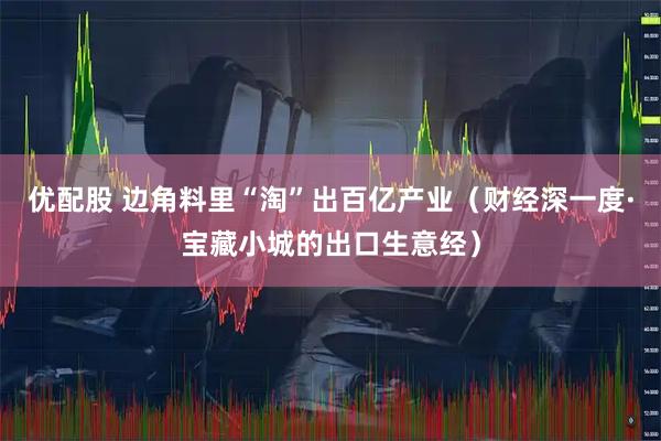 优配股 边角料里“淘”出百亿产业（财经深一度·宝藏小城的出口生意经）