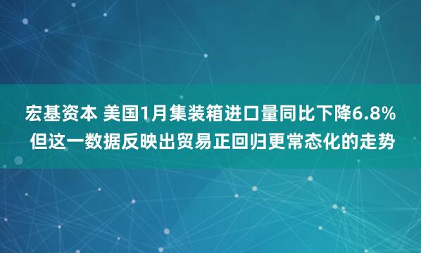 宏基资本 美国1月集装箱进口量同比下降6.8% 但这一数据反映出贸易正回归更常态化的走势