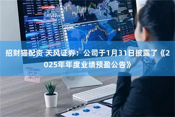 招财猫配资 天风证券：公司于1月31日披露了《2025年年度业绩预盈公告》