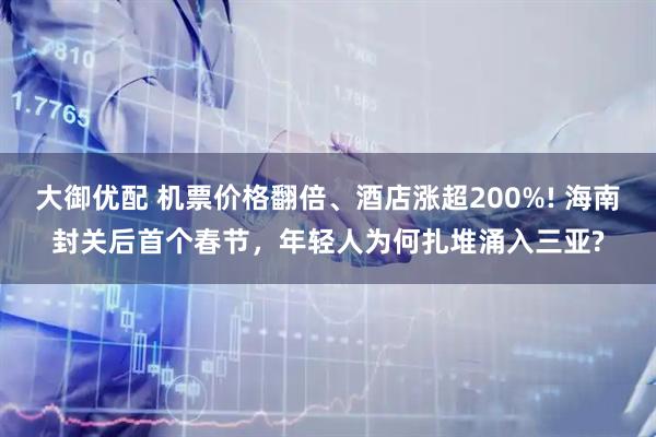 大御优配 机票价格翻倍、酒店涨超200%! 海南封关后首个春节，年轻人为何扎堆涌入三亚?