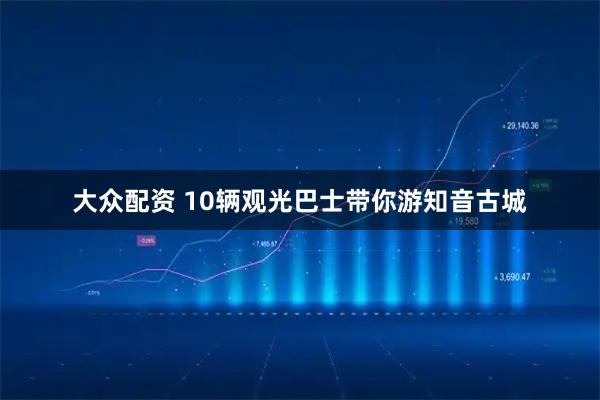 大众配资 10辆观光巴士带你游知音古城