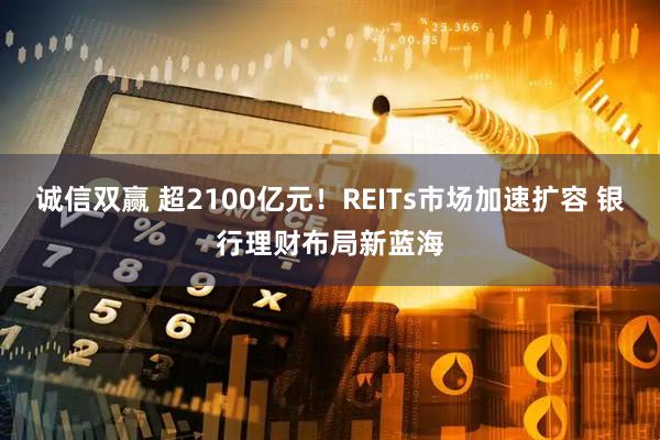 诚信双赢 超2100亿元！REITs市场加速扩容 银行理财布局新蓝海