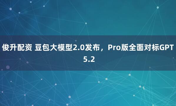 俊升配资 豆包大模型2.0发布，Pro版全面对标GPT 5.2