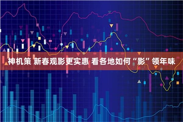 神机策 新春观影更实惠 看各地如何“影”领年味