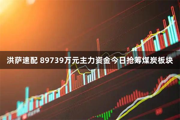 洪萨速配 89739万元主力资金今日抢筹煤炭板块