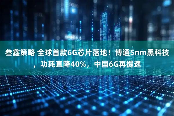 叁鑫策略 全球首款6G芯片落地！博通5nm黑科技，功耗直降40%，中国6G再提速
