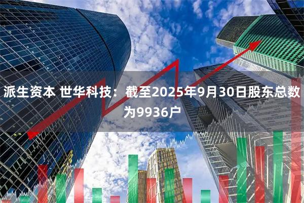 派生资本 世华科技：截至2025年9月30日股东总数为9936户