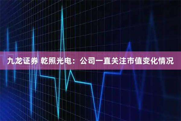 九龙证券 乾照光电：公司一直关注市值变化情况