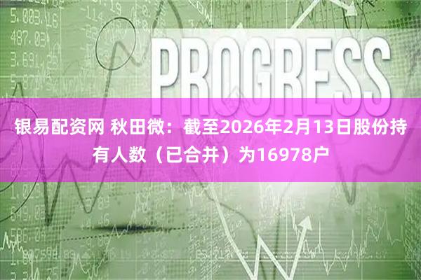 银易配资网 秋田微：截至2026年2月13日股份持有人数（已合并）为16978户