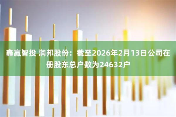 鑫赢智投 润邦股份：截至2026年2月13日公司在册股东总户数为24632户