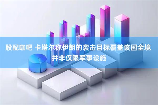 股配咖吧 卡塔尔称伊朗的袭击目标覆盖该国全境 并非仅限军事设施
