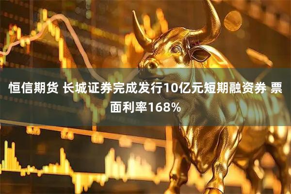 恒信期货 长城证券完成发行10亿元短期融资券 票面利率168%